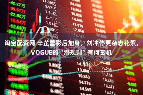 淘宝配资网 辛芷蕾影后加身，刘冲停更杂志花絮，VOGUE的“潜规则”有何玄机