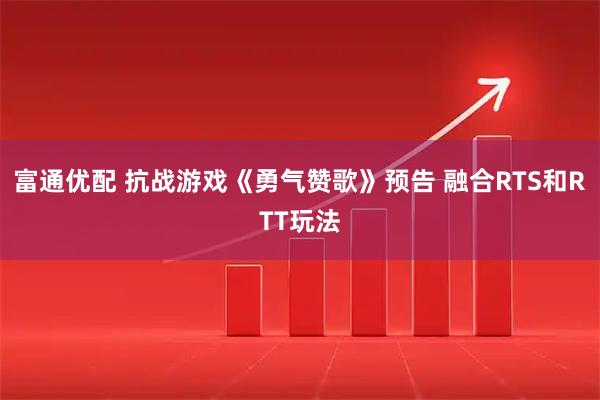 富通优配 抗战游戏《勇气赞歌》预告 融合RTS和RTT玩法