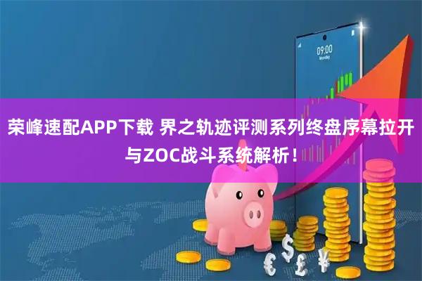 荣峰速配APP下载 界之轨迹评测系列终盘序幕拉开与ZOC战斗系统解析！
