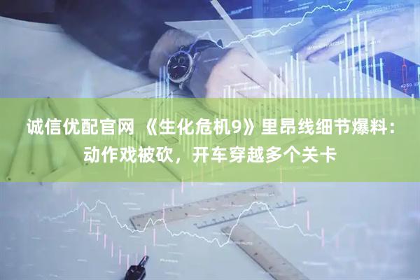 诚信优配官网 《生化危机9》里昂线细节爆料：动作戏被砍，开车穿越多个关卡