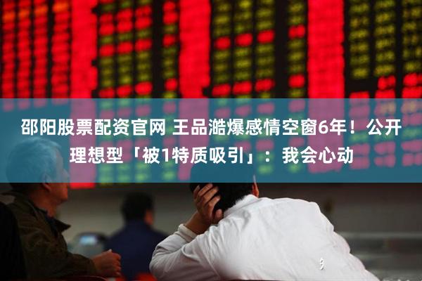 邵阳股票配资官网 王品澔爆感情空窗6年！　公开理想型「被1特质吸引」：我会心动