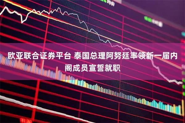 欧亚联合证券平台 泰国总理阿努廷率领新一届内阁成员宣誓就职