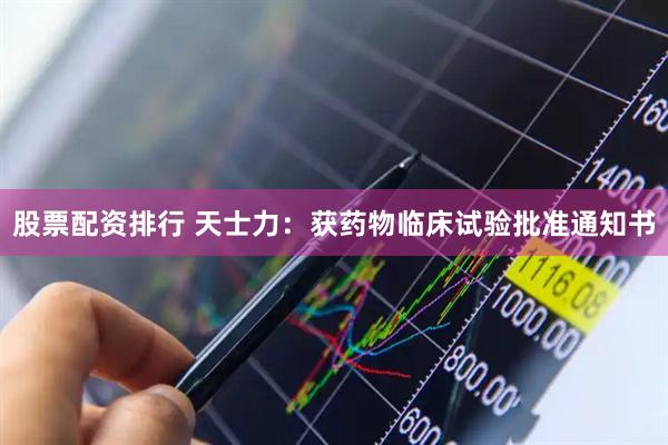 股票配资排行 天士力：获药物临床试验批准通知书
