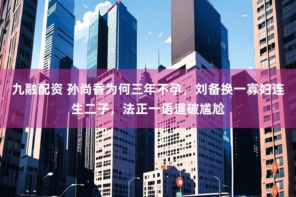 九融配资 孙尚香为何三年不孕，刘备换一寡妇连生二子，法正一语道破尴尬