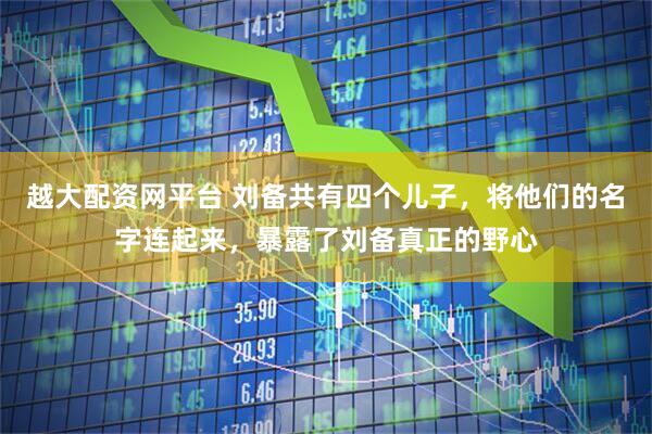 越大配资网平台 刘备共有四个儿子，将他们的名字连起来，暴露了刘备真正的野心