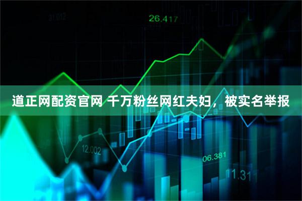 道正网配资官网 千万粉丝网红夫妇，被实名举报