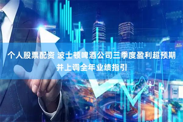 个人股票配资 波士顿啤酒公司三季度盈利超预期并上调全年业绩指引