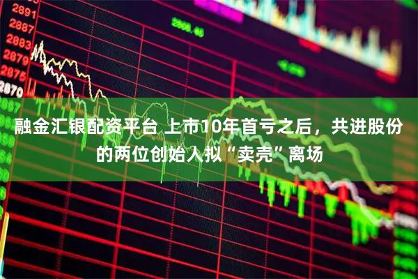 融金汇银配资平台 上市10年首亏之后，共进股份的两位创始人拟“卖壳”离场