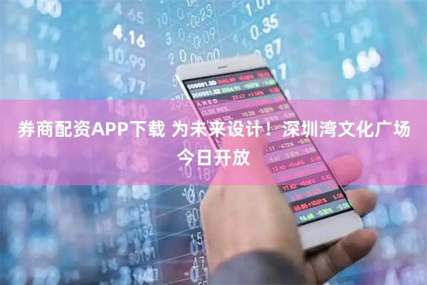 券商配资APP下载 为未来设计！深圳湾文化广场今日开放