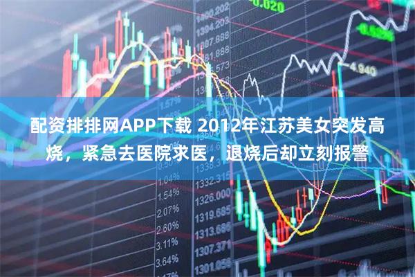 配资排排网APP下载 2012年江苏美女突发高烧，紧急去医院求医，退烧后却立刻报警