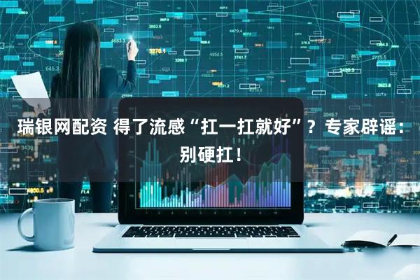 瑞银网配资 得了流感“扛一扛就好”？专家辟谣：别硬扛！