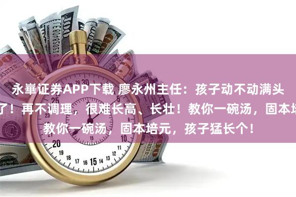 永崋证券APP下载 廖永州主任：孩子动不动满头大汗？是太“虚”了！再不调理，很难长高、长壮！教你一碗汤，固本培元，孩子猛长个！