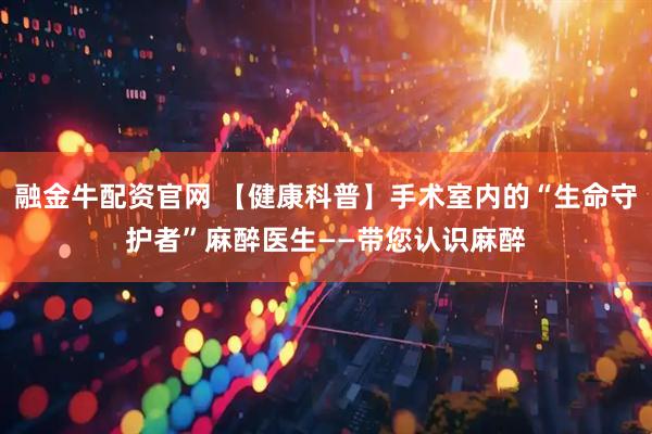 融金牛配资官网 【健康科普】手术室内的“生命守护者”麻醉医生——带您认识麻醉