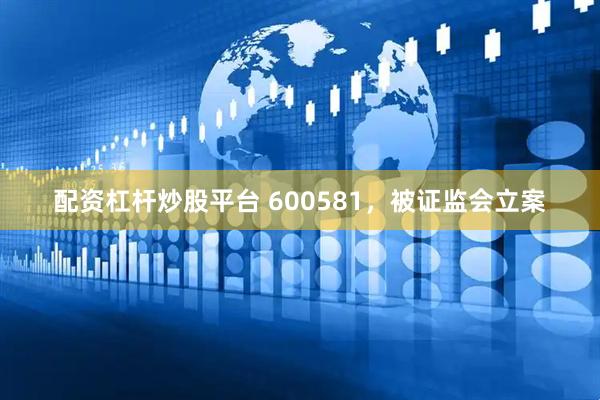 配资杠杆炒股平台 600581，被证监会立案