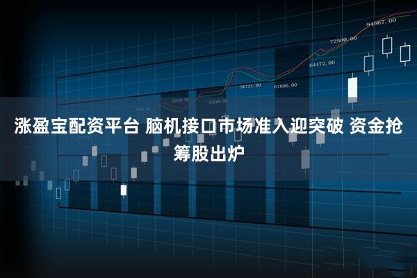 涨盈宝配资平台 脑机接口市场准入迎突破 资金抢筹股出炉