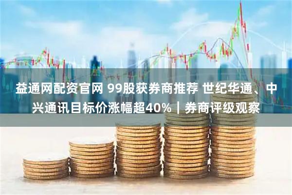 益通网配资官网 99股获券商推荐 世纪华通、中兴通讯目标价涨幅超40%｜券商评级观察