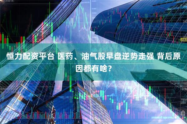 恒力配资平台 医药、油气股早盘逆势走强 背后原因都有啥？