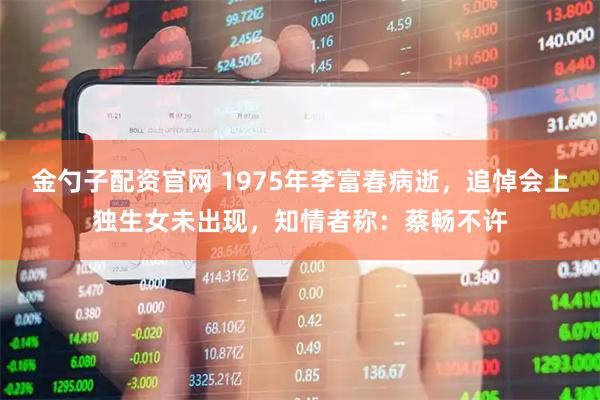 金勺子配资官网 1975年李富春病逝，追悼会上独生女未出现，知情者称：蔡畅不许