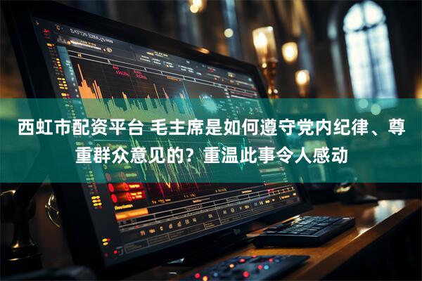 西虹市配资平台 毛主席是如何遵守党内纪律、尊重群众意见的？重温此事令人感动