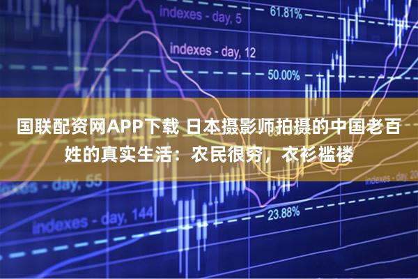 国联配资网APP下载 日本摄影师拍摄的中国老百姓的真实生活：农民很穷，衣衫褴褛
