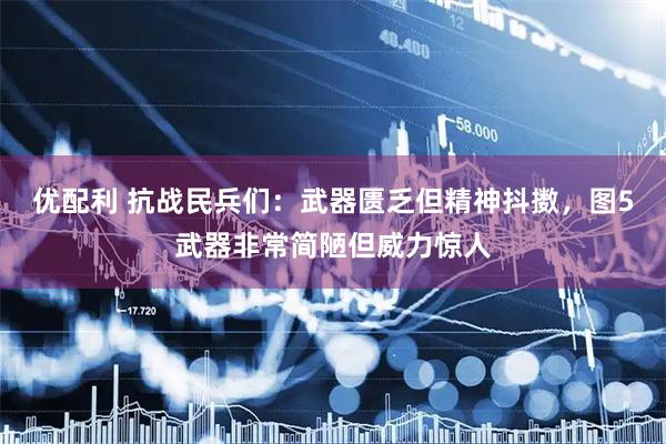 优配利 抗战民兵们：武器匮乏但精神抖擞，图5武器非常简陋但威力惊人