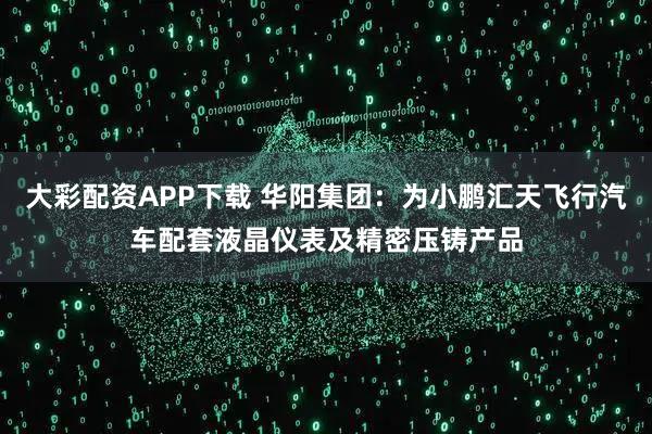 大彩配资APP下载 华阳集团：为小鹏汇天飞行汽车配套液晶仪表及精密压铸产品