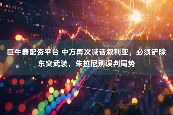 巨牛鑫配资平台 中方再次喊话叙利亚，必须铲除东突武装，朱拉尼别误判局势