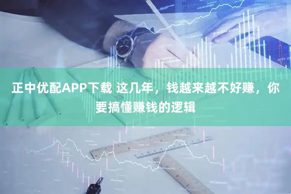 正中优配APP下载 这几年，钱越来越不好赚，你要搞懂赚钱的逻辑