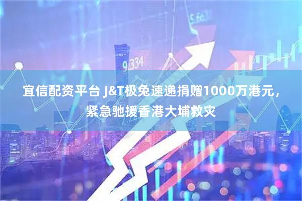 宜信配资平台 J&T极兔速递捐赠1000万港元，紧急驰援香港大埔救灾