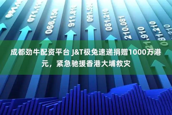 成都劲牛配资平台 J&T极兔速递捐赠1000万港元，紧急驰援香港大埔救灾