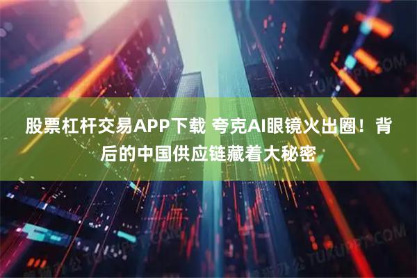 股票杠杆交易APP下载 夸克AI眼镜火出圈！背后的中国供应链藏着大秘密