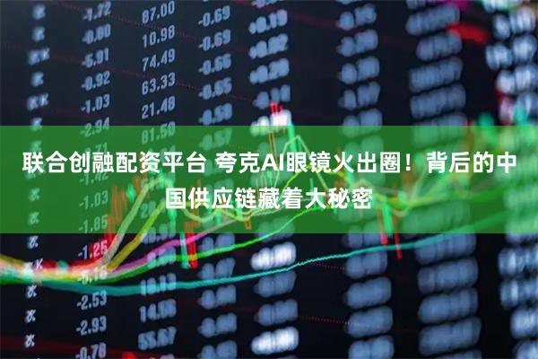 联合创融配资平台 夸克AI眼镜火出圈！背后的中国供应链藏着大秘密