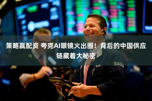 策略赢配资 夸克AI眼镜火出圈！背后的中国供应链藏着大秘密
