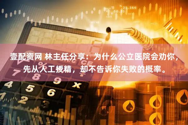壹配资网 林主任分享：为什么公立医院会劝你，先从人工授精，却不告诉你失败的概率。