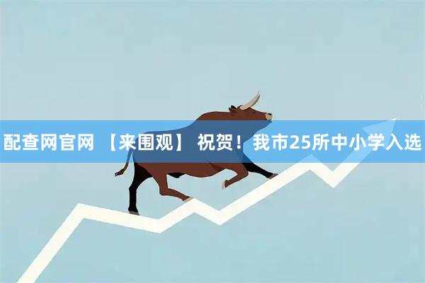 配查网官网 【来围观】 祝贺！我市25所中小学入选