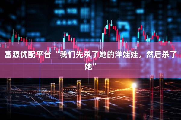 富源优配平台 “我们先杀了她的洋娃娃，然后杀了她”