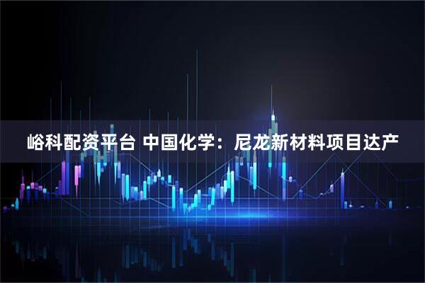峪科配资平台 中国化学：尼龙新材料项目达产