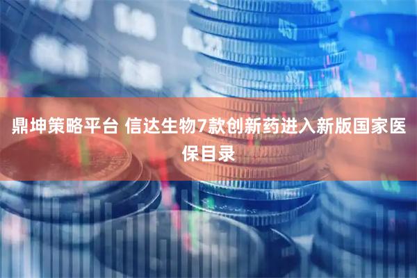 鼎坤策略平台 信达生物7款创新药进入新版国家医保目录