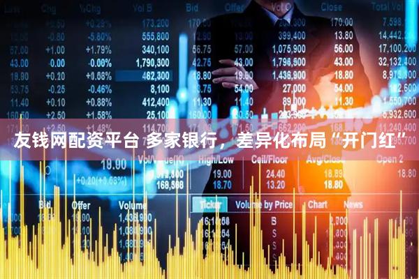 友钱网配资平台 多家银行，差异化布局“开门红”