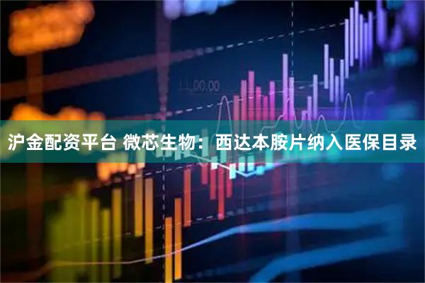 沪金配资平台 微芯生物：西达本胺片纳入医保目录