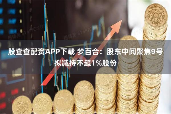 股查查配资APP下载 梦百合：股东中阅聚焦9号拟减持不超1%股份