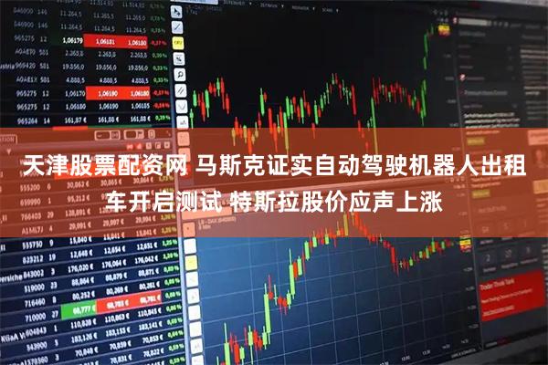 天津股票配资网 马斯克证实自动驾驶机器人出租车开启测试 特斯拉股价应声上涨