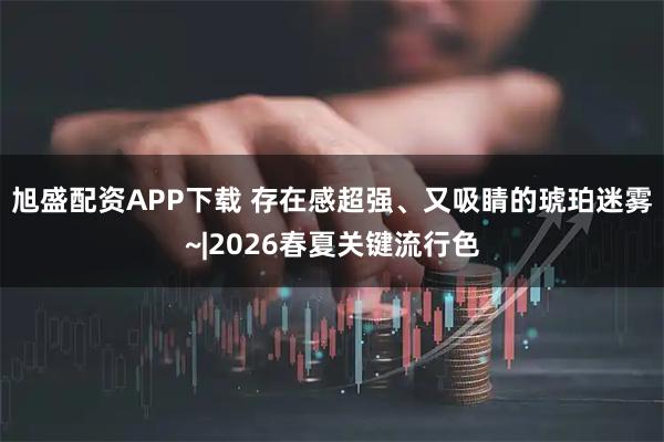 旭盛配资APP下载 存在感超强、又吸睛的琥珀迷雾~|2026春夏关键流行色