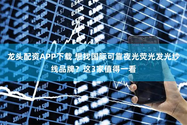 龙头配资APP下载 想找国际可靠夜光荧光发光纱线品牌？这3家值得一看