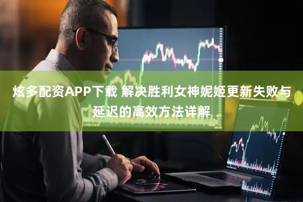 炫多配资APP下载 解决胜利女神妮姬更新失败与延迟的高效方法详解