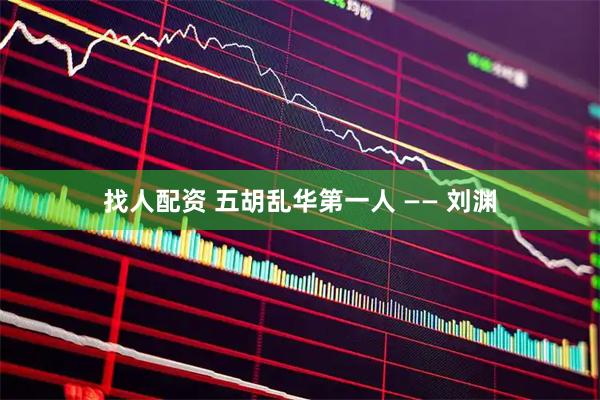找人配资 五胡乱华第一人 —— 刘渊
