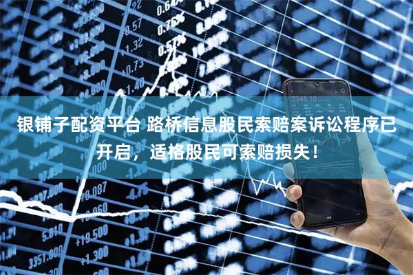 银铺子配资平台 路桥信息股民索赔案诉讼程序已开启，适格股民可索赔损失！