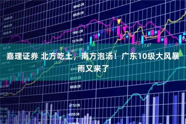 嘉理证券 北方吃土，南方泡汤！广东10级大风暴雨又来了
