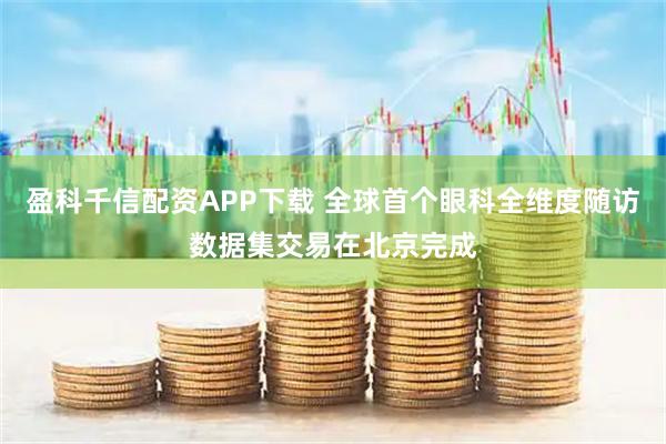盈科千信配资APP下载 全球首个眼科全维度随访数据集交易在北京完成