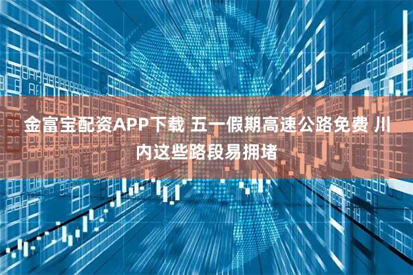 金富宝配资APP下载 五一假期高速公路免费 川内这些路段易拥堵